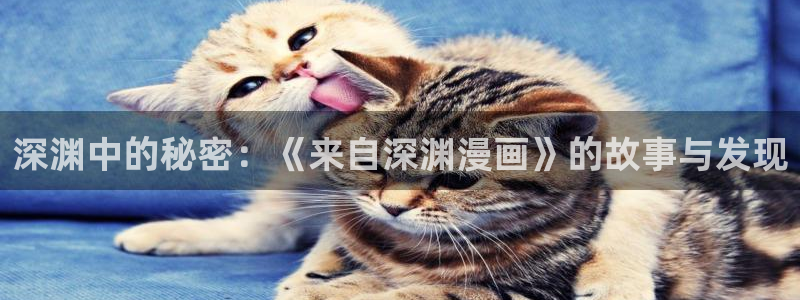 歪歪漫画网站免费入口：深渊中的秘密：《来自深渊漫画》的故事与发现